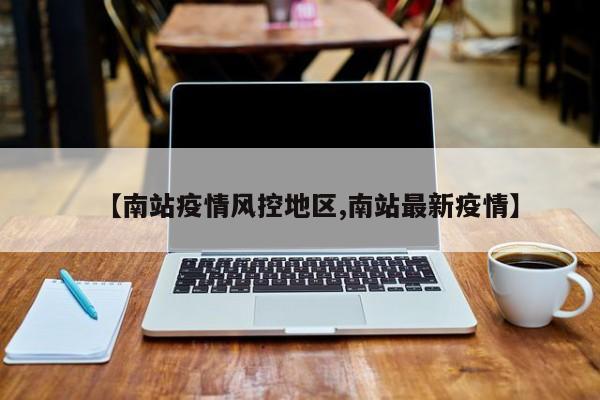 【南站疫情风控地区,南站最新疫情】