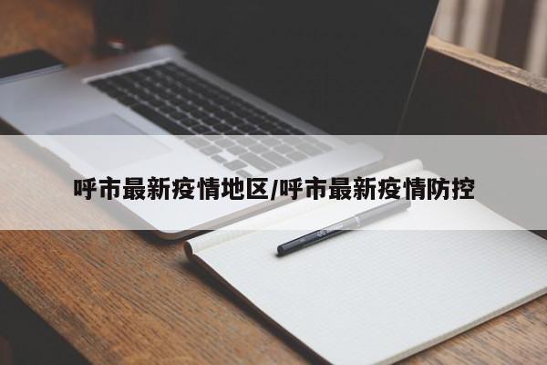 呼市最新疫情地区/呼市最新疫情防控