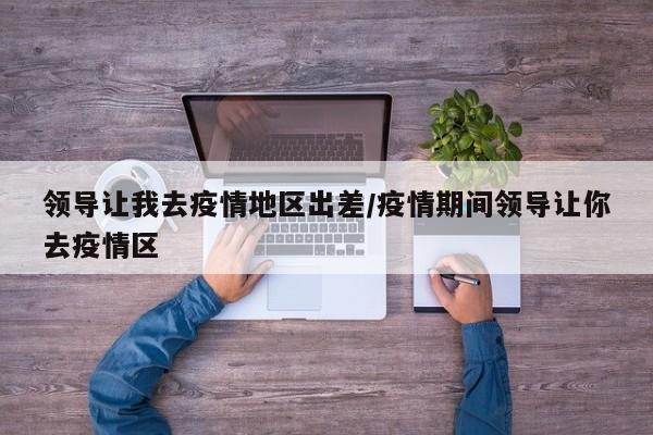 领导让我去疫情地区出差/疫情期间领导让你去疫情区