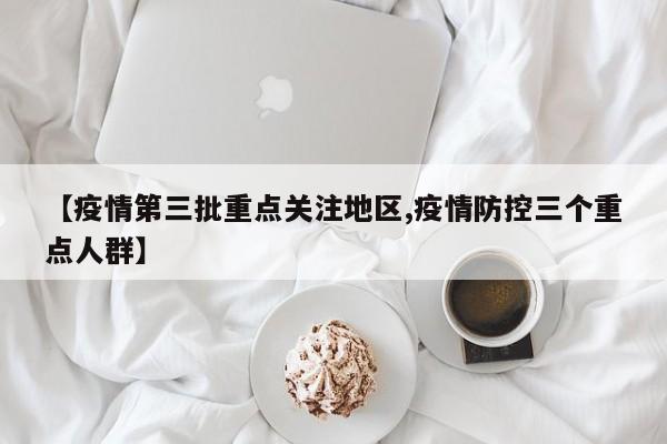【疫情第三批重点关注地区,疫情防控三个重点人群】