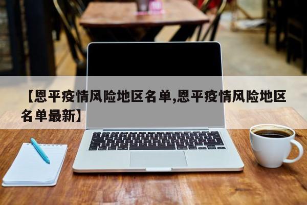 【恩平疫情风险地区名单,恩平疫情风险地区名单最新】