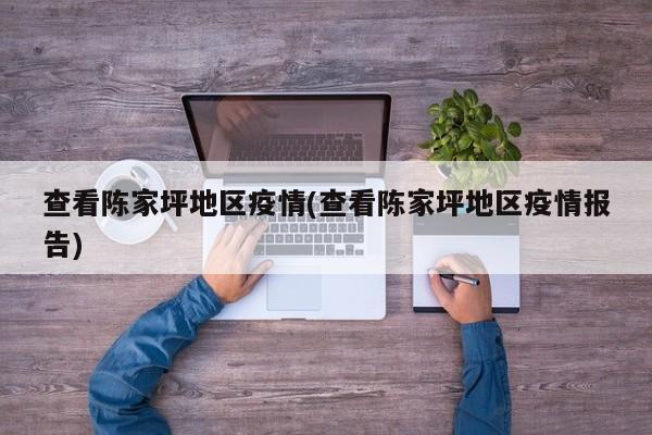 查看陈家坪地区疫情(查看陈家坪地区疫情报告)