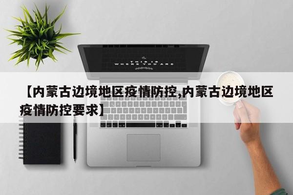 【内蒙古边境地区疫情防控,内蒙古边境地区疫情防控要求】