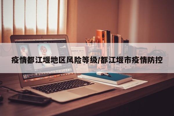 疫情都江堰地区风险等级/都江堰市疫情防控