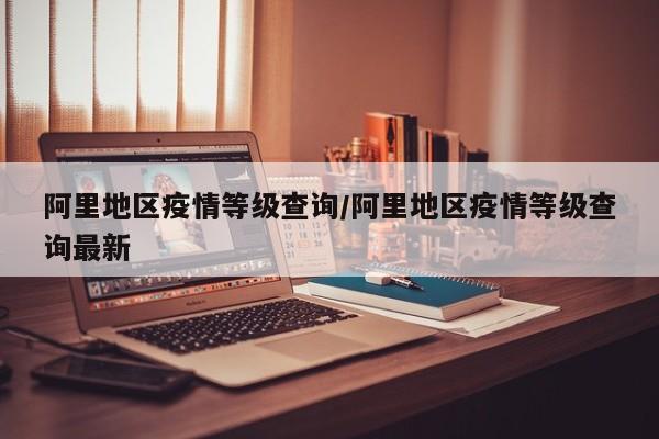 阿里地区疫情等级查询/阿里地区疫情等级查询最新