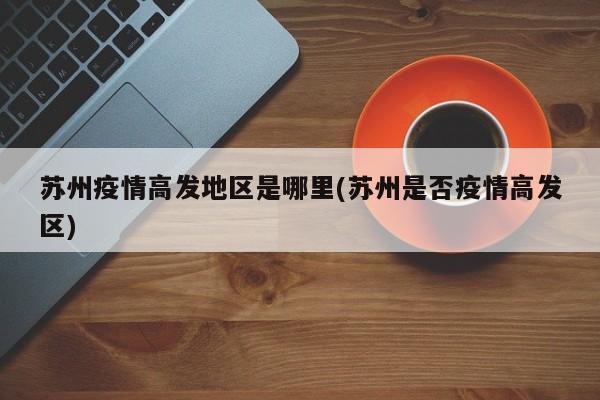 苏州疫情高发地区是哪里(苏州是否疫情高发区)