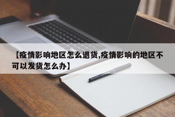 【疫情影响地区怎么退货,疫情影响的地区不可以发货怎么办】