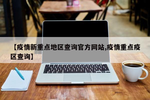 【疫情新重点地区查询官方网站,疫情重点疫区查询】