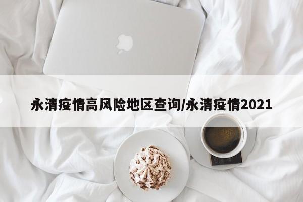 永清疫情高风险地区查询/永清疫情2021