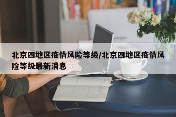 北京四地区疫情风险等级/北京四地区疫情风险等级最新消息