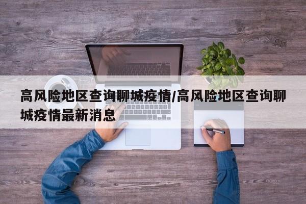 高风险地区查询聊城疫情/高风险地区查询聊城疫情最新消息