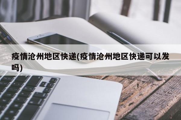 疫情沧州地区快递(疫情沧州地区快递可以发吗)