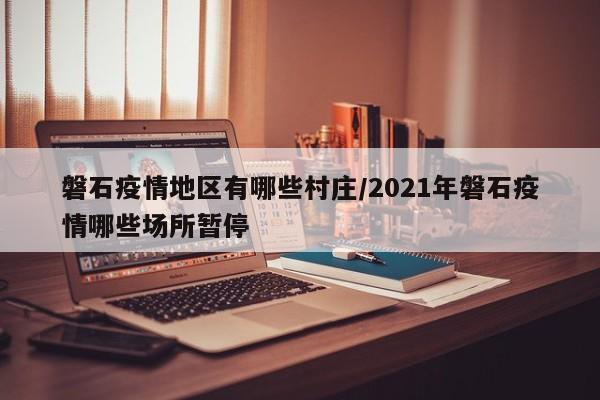 磐石疫情地区有哪些村庄/2021年磐石疫情哪些场所暂停