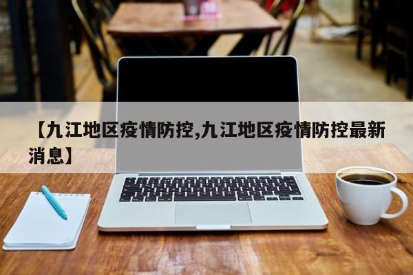 【九江地区疫情防控,九江地区疫情防控最新消息】