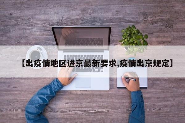 【出疫情地区进京最新要求,疫情出京规定】