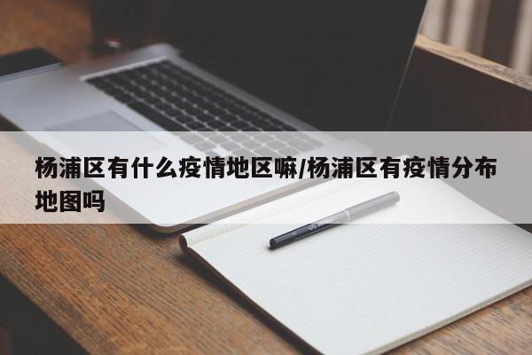 杨浦区有什么疫情地区嘛/杨浦区有疫情分布地图吗