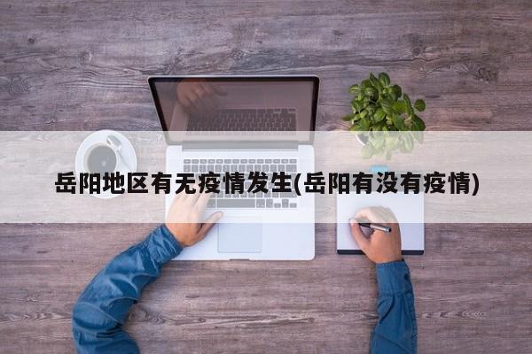 岳阳地区有无疫情发生(岳阳有没有疫情)