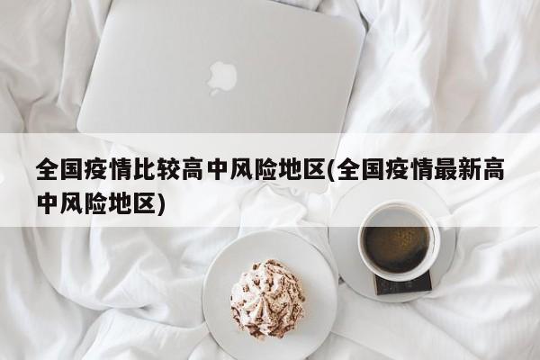 全国疫情比较高中风险地区(全国疫情最新高中风险地区)