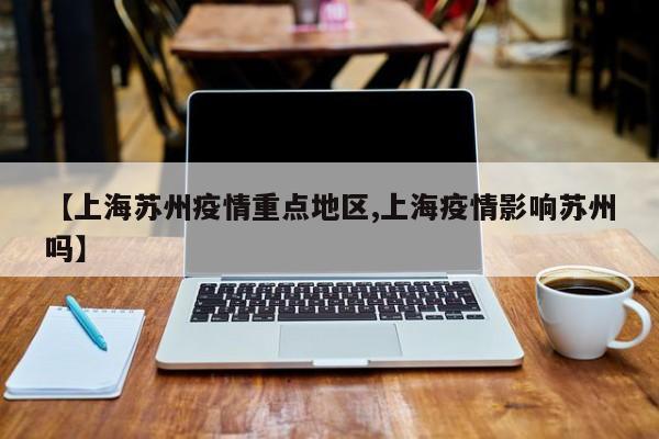 【上海苏州疫情重点地区,上海疫情影响苏州吗】