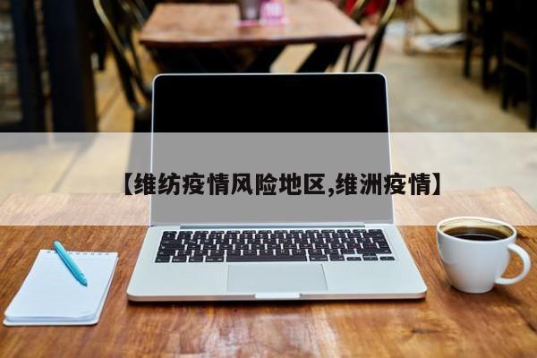 【维纺疫情风险地区,维洲疫情】