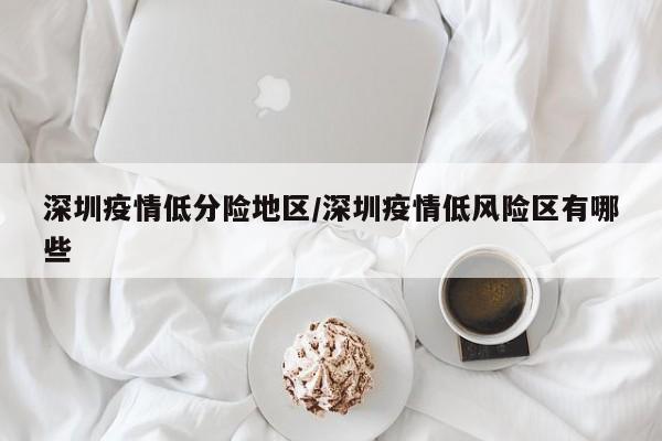 深圳疫情低分险地区/深圳疫情低风险区有哪些