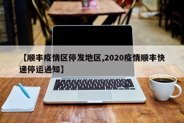 【顺丰疫情区停发地区,2020疫情顺丰快递停运通知】