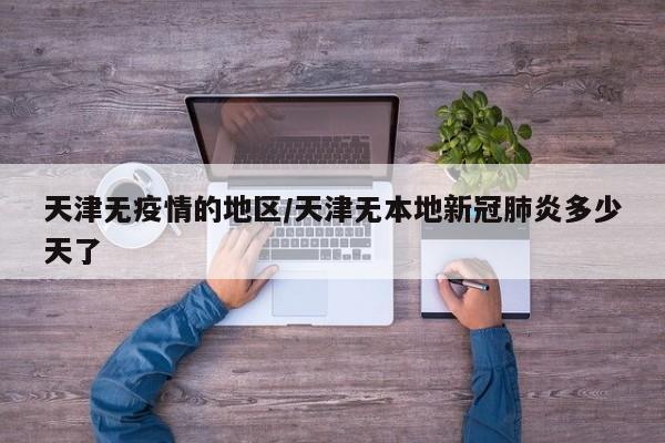 天津无疫情的地区/天津无本地新冠肺炎多少天了