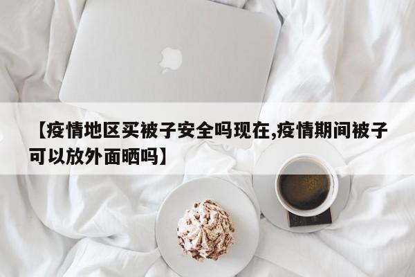 【疫情地区买被子安全吗现在,疫情期间被子可以放外面晒吗】