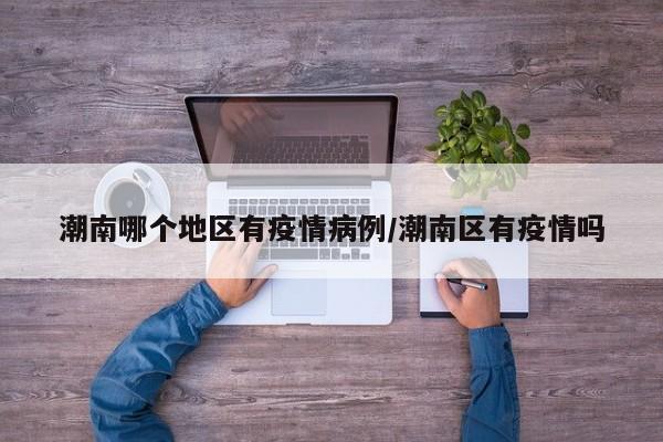 潮南哪个地区有疫情病例/潮南区有疫情吗
