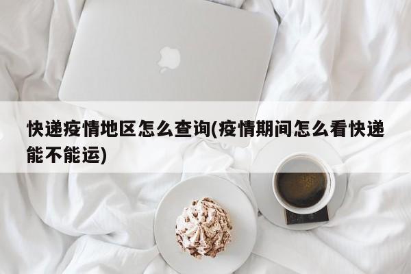 快递疫情地区怎么查询(疫情期间怎么看快递能不能运)