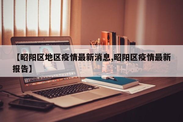 【昭阳区地区疫情最新消息,昭阳区疫情最新报告】