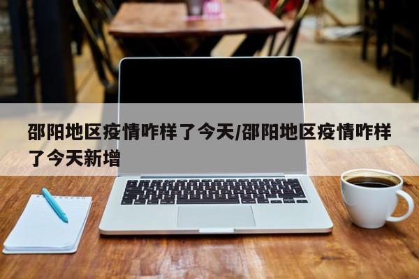 邵阳地区疫情咋样了今天/邵阳地区疫情咋样了今天新增