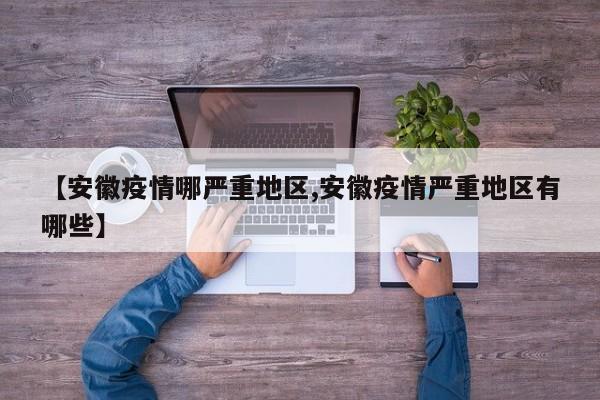 【安徽疫情哪严重地区,安徽疫情严重地区有哪些】