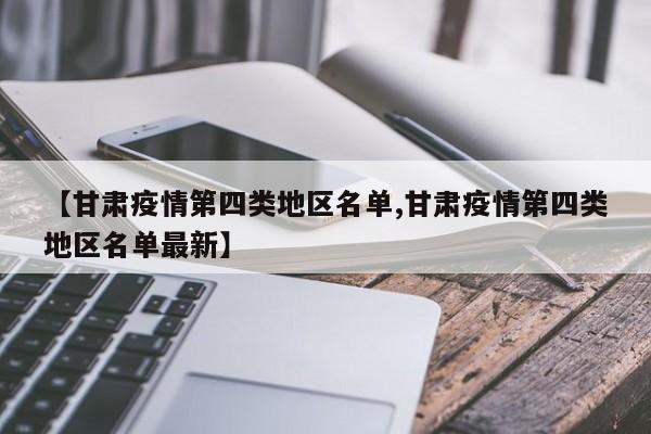 【甘肃疫情第四类地区名单,甘肃疫情第四类地区名单最新】