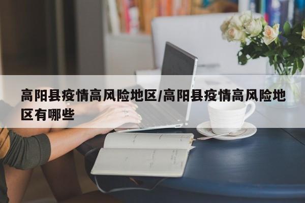高阳县疫情高风险地区/高阳县疫情高风险地区有哪些