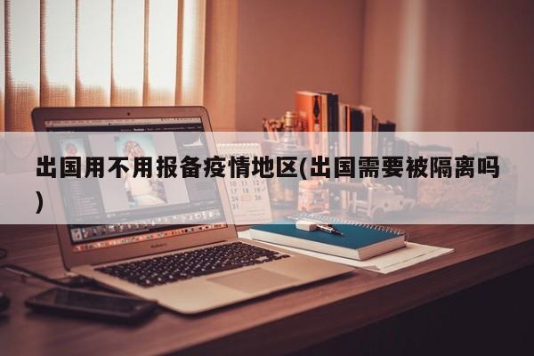 出国用不用报备疫情地区(出国需要被隔离吗)