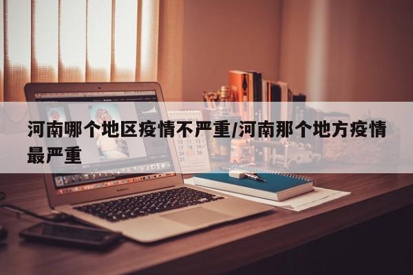 河南哪个地区疫情不严重/河南那个地方疫情最严重