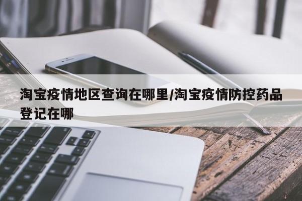 淘宝疫情地区查询在哪里/淘宝疫情防控药品登记在哪
