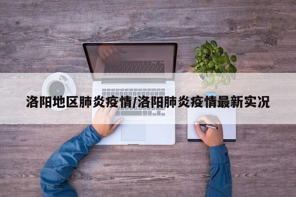 洛阳地区肺炎疫情/洛阳肺炎疫情最新实况
