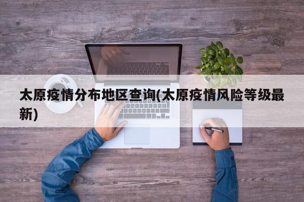 太原疫情分布地区查询(太原疫情风险等级最新)