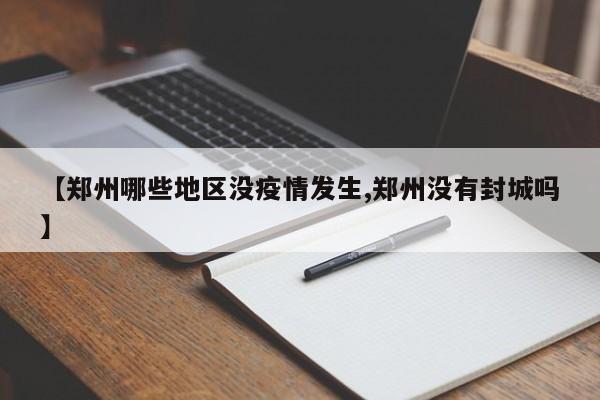 【郑州哪些地区没疫情发生,郑州没有封城吗】
