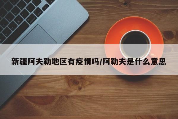 新疆阿夫勒地区有疫情吗/阿勒夫是什么意思